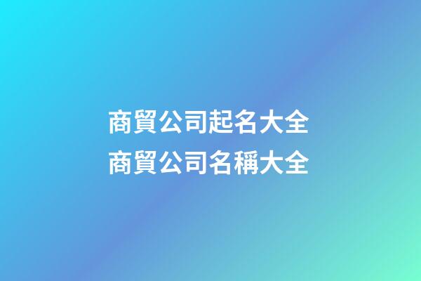 商貿公司起名大全 商貿公司名稱大全-第1張-公司起名-玄機派
